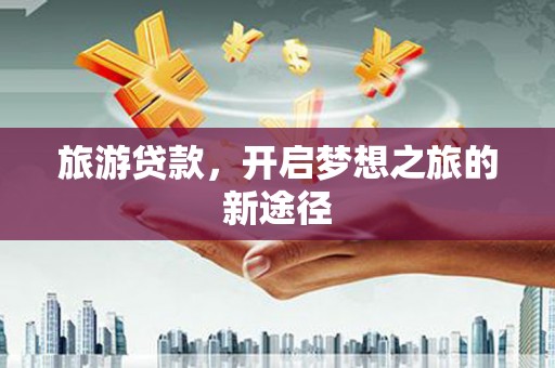 北部新区旅游贷款，开启梦想之旅的新途径