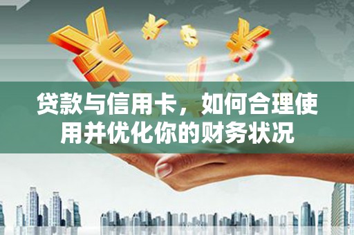 北部新区贷款与信用卡，如何合理使用并优化你的财务状况