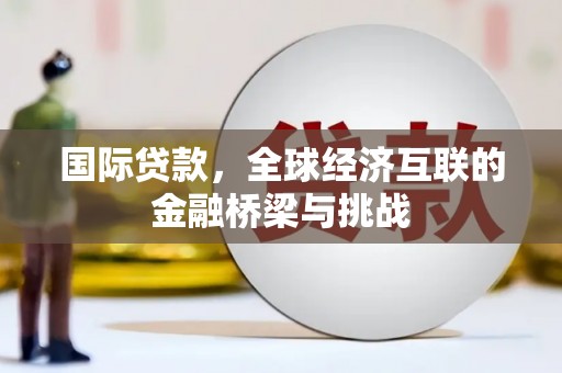 北部新区国际贷款，全球经济互联的金融桥梁与挑战