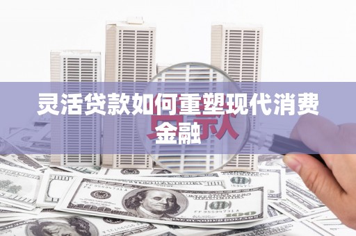 北部新区灵活贷款如何重塑现代消费金融
