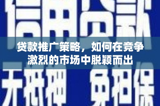 北部新区贷款推广策略，如何在竞争激烈的市场中脱颖而出