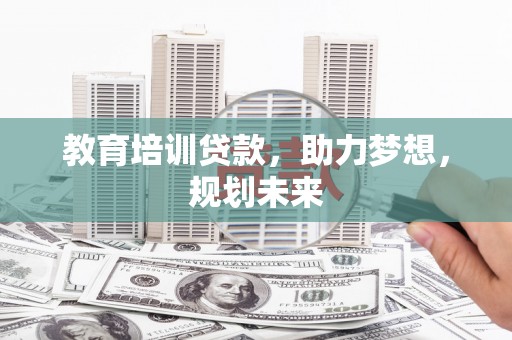 北部新区教育培训贷款，助力梦想，规划未来
