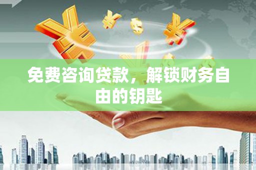 北部新区免费咨询贷款，解锁财务自由的钥匙
