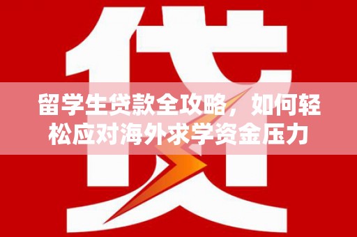 北部新区留学生贷款全攻略，如何轻松应对海外求学资金压力