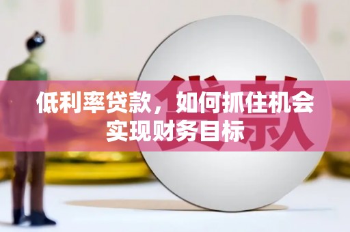 北部新区低利率贷款，如何抓住机会实现财务目标