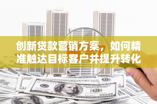 北部新区创新贷款营销方案，如何精准触达目标客户并提升转化率