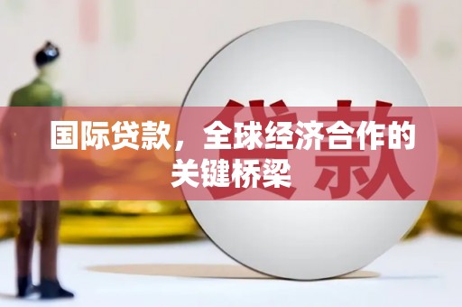 北部新区国际贷款，全球经济合作的关键桥梁