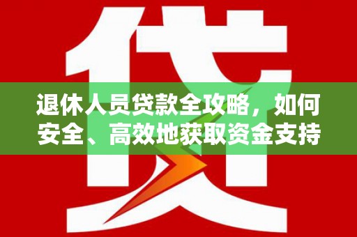 北部新区退休人员贷款全攻略，如何安全、高效地获取资金支持