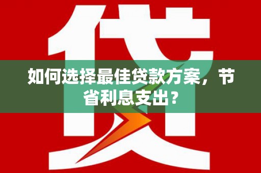 北部新区如何选择最佳贷款方案，节省利息支出？
