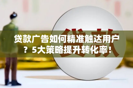 北部新区贷款广告如何精准触达用户？5大策略提升转化率！