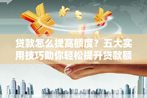 北部新区贷款怎么提高额度？五大实用技巧助你轻松提升贷款额度