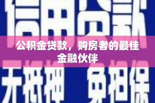 北部新区公积金贷款，购房者的最佳金融伙伴