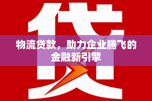 北部新区物流贷款，助力企业腾飞的金融新引擎