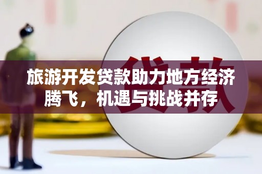 北部新区旅游开发贷款助力地方经济腾飞，机遇与挑战并存
