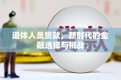 北部新区退休人员贷款，新时代的金融选择与挑战