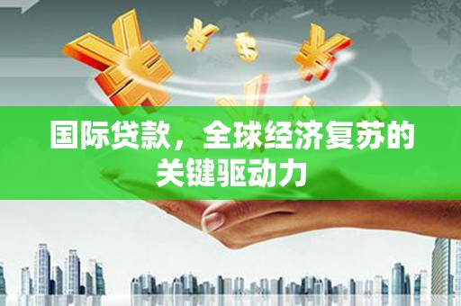 北部新区国际贷款，全球经济复苏的关键驱动力