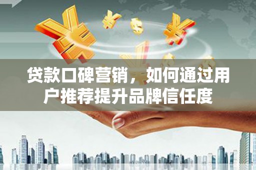 北部新区贷款口碑营销，如何通过用户推荐提升品牌信任度