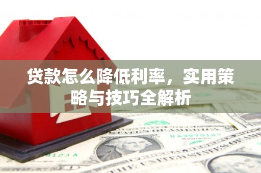 北部新区贷款怎么降低利率，实用策略与技巧全解析