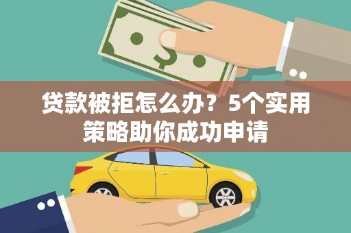 北部新区贷款被拒怎么办？5个实用策略助你成功申请