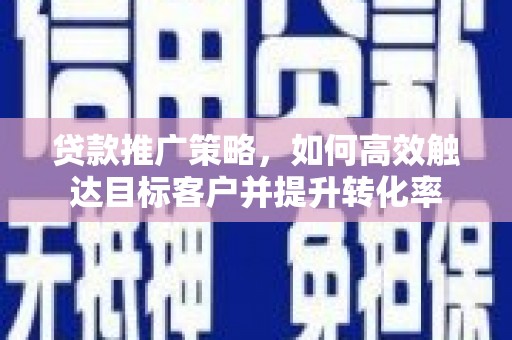 北部新区贷款推广策略，如何高效触达目标客户并提升转化率
