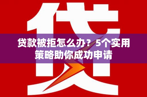 北部新区贷款被拒怎么办？5个实用策略助你成功申请