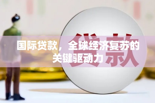 北部新区国际贷款，全球经济复苏的关键驱动力