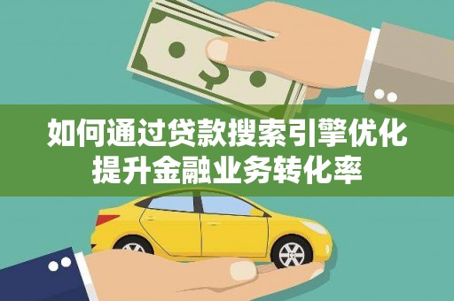 北部新区如何通过贷款搜索引擎优化提升金融业务转化率