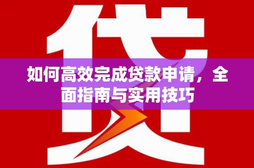 北部新区如何高效完成贷款申请，全面指南与实用技巧