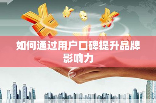 北部新区如何通过用户口碑提升品牌影响力
