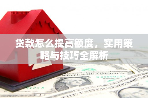 北部新区贷款怎么提高额度，实用策略与技巧全解析