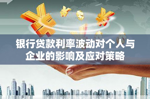 北部新区银行贷款利率波动对个人与企业的影响及应对策略