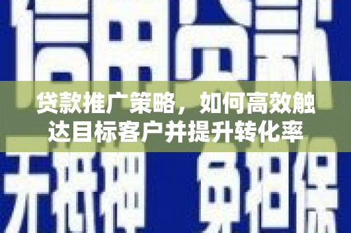 北部新区贷款推广策略，如何高效触达目标客户并提升转化率