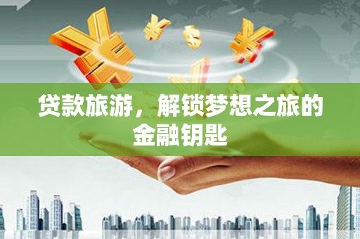 北部新区贷款旅游，解锁梦想之旅的金融钥匙
