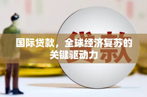 北部新区国际贷款，全球经济复苏的关键驱动力