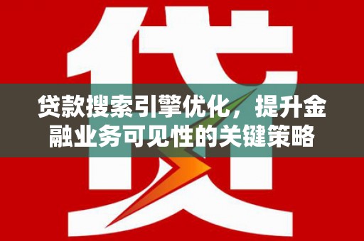 北部新区贷款搜索引擎优化，提升金融业务可见性的关键策略