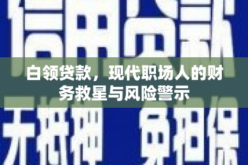 北部新区白领贷款，现代职场人的财务救星与风险警示