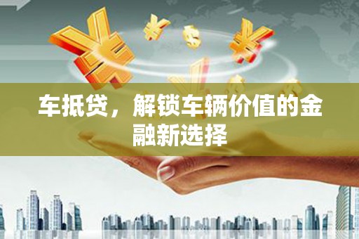 北部新区车抵贷，解锁车辆价值的金融新选择