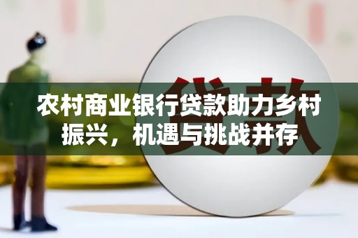 北部新区农村商业银行贷款助力乡村振兴，机遇与挑战并存