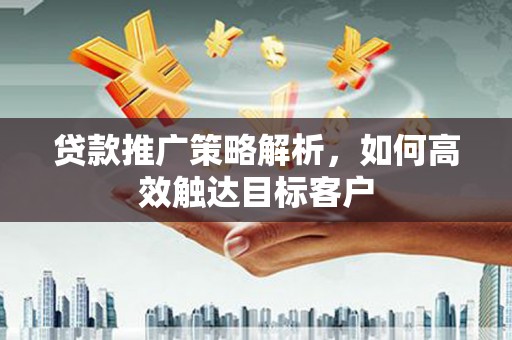 北部新区贷款推广策略解析，如何高效触达目标客户