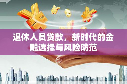 北部新区退休人员贷款，新时代的金融选择与风险防范