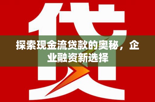 北部新区探索现金流贷款的奥秘，企业融资新选择