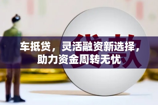 北部新区车抵贷，灵活融资新选择，助力资金周转无忧
