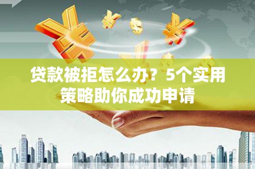 北部新区贷款被拒怎么办？5个实用策略助你成功申请