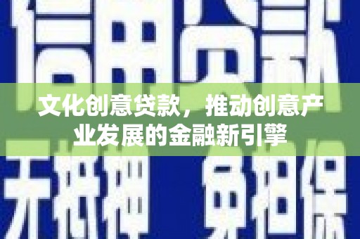 北部新区文化创意贷款，推动创意产业发展的金融新引擎