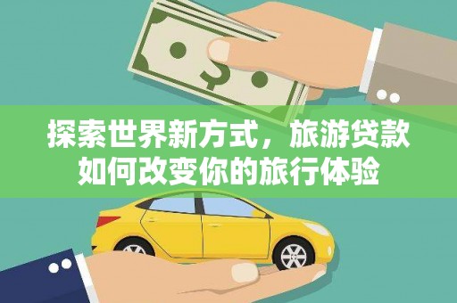 北部新区探索世界新方式，旅游贷款如何改变你的旅行体验