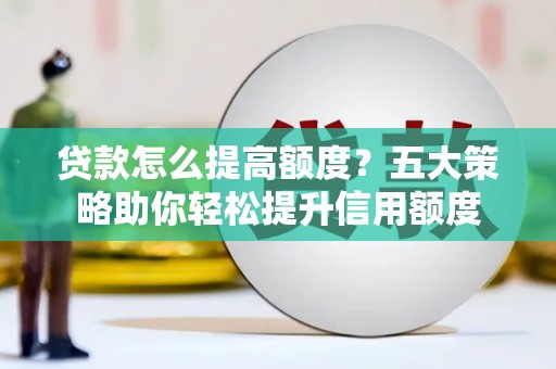 北部新区贷款怎么提高额度？五大策略助你轻松提升信用额度