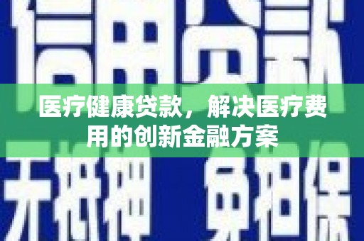 北部新区医疗健康贷款，解决医疗费用的创新金融方案