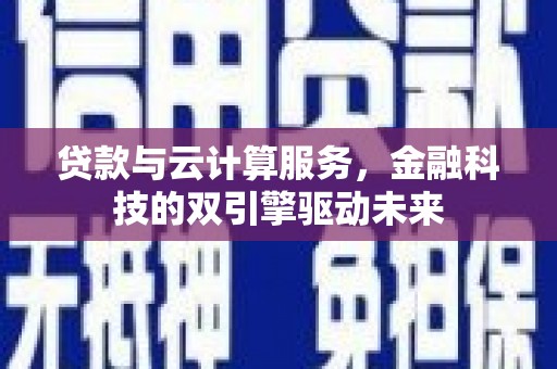 北部新区贷款与云计算服务，金融科技的双引擎驱动未来