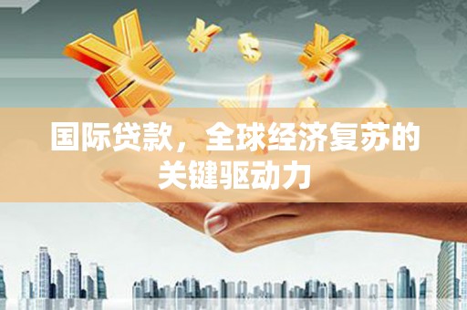 北部新区国际贷款，全球经济复苏的关键驱动力