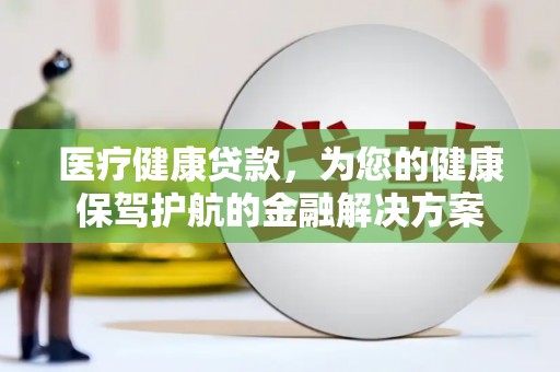 北部新区医疗健康贷款，为您的健康保驾护航的金融解决方案